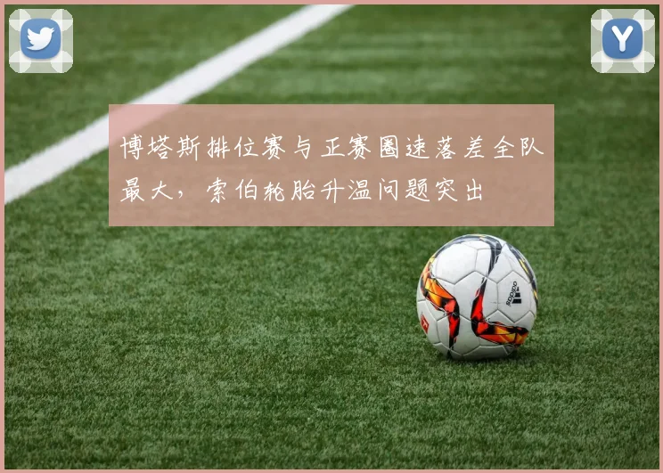 博塔斯排位赛与正赛圈速落差全队最大，索伯轮胎升温问题突出