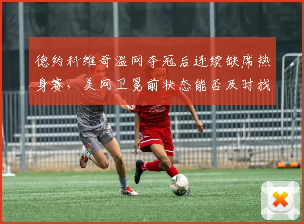 德约科维奇温网夺冠后连续缺席热身赛，美网卫冕前状态能否及时找回？
